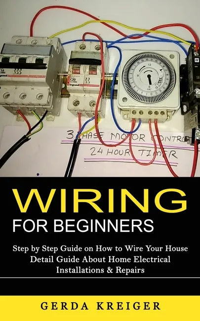 Wiring for Beginners: Step by Step Guide on How to Wire Your House (Detail Guide About Home Electrical Installations & Repairs) - Paperback