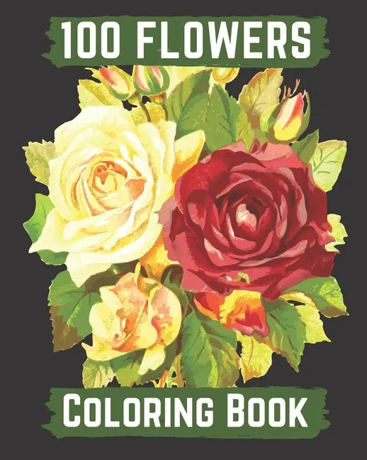 100 flowers coloring book: An Adult Coloring Book with Bouquets, Wreaths, Swirls, Patterns, Decorations, Inspirational Designs, and Lovely Floral - Paperback