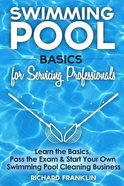 Swimming Pool Basics For Servicing Professionals: Learn The Basics, Pass The Exam & Start Your Own Pool Cleaning Business - Paperback