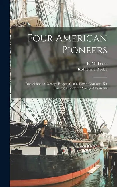 Four American Pioneers: Daniel Boone, George Rogers Clark, David Crockett, Kit Carson; a Book for Young Americans - Hardcover