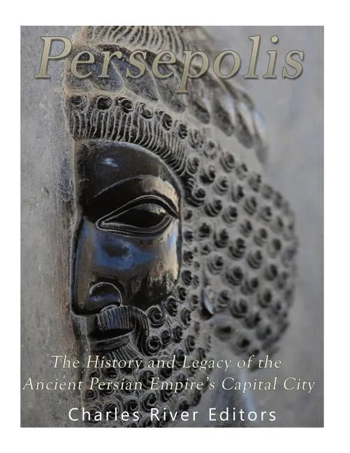 Persepolis: The History and Legacy of the Ancient Persian Empire's Capital City - Paperback