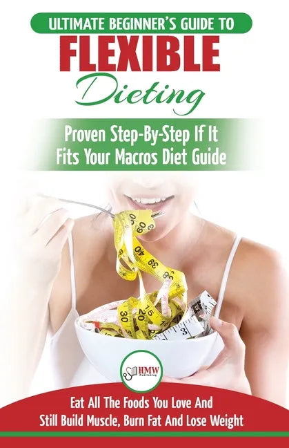 IIFYM & Flexible Dieting: The Ultimate Beginner's Flexible Calorie Counting Diet Guide To Eat All The Foods You Love, If It Fits Your Macros And - Paperback
