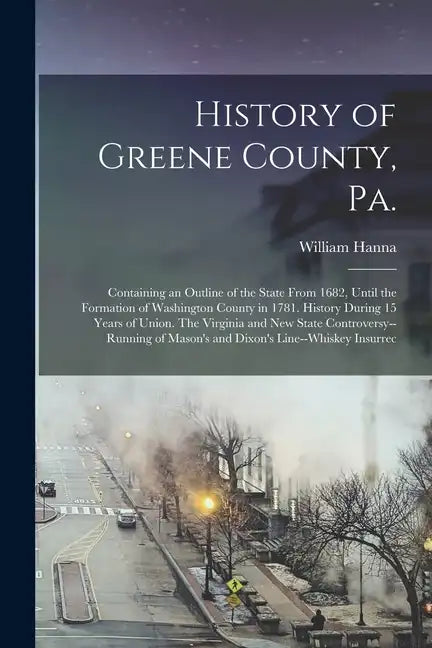 History of Greene County, Pa.: Containing an Outline of the State From 1682, Until the Formation of Washington County in 1781. History During 15 Year - Paperback