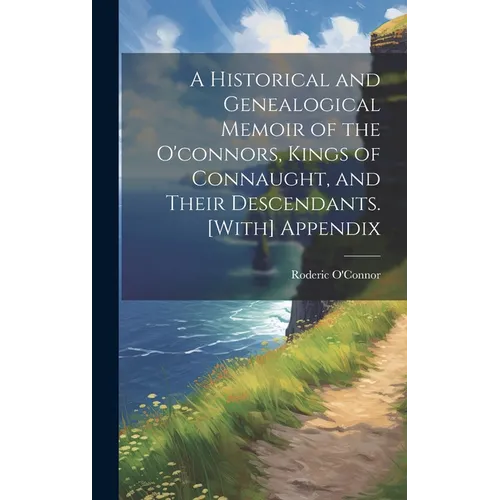 A Historical and Genealogical Memoir of the O'connors, Kings of Connaught, and Their Descendants. [With] Appendix - Hardcover