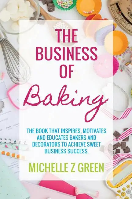 The Business of Baking: The book that inspires, motivates and educates bakers and decorators to achieve sweet business success. - Paperback