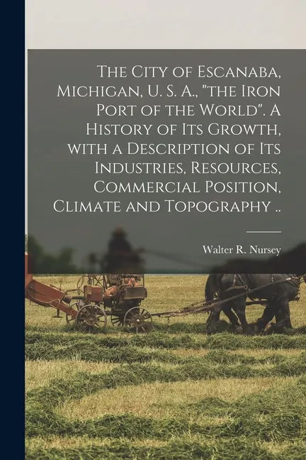 The City of Escanaba, Michigan, U. S. A., "the Iron Port of the World". A History of Its Growth, With a Description of Its Industries, Resources, Comm - Paperback