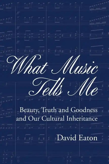 What Music Tells Me: Beauty, Truth and Goodness and Our Cultural Inheritance - Paperback