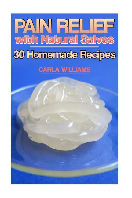 Pain Relief with Natural Salves: 30 Homemade Recipes: (Healing Salves, Homeade Healing Salves) - Paperback