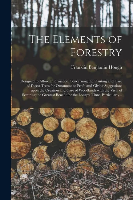 The Elements of Forestry: Designed to Afford Information Concerning the Planting and Care of Forest Trees for Ornament or Profit and Giving Sugg - Paperback