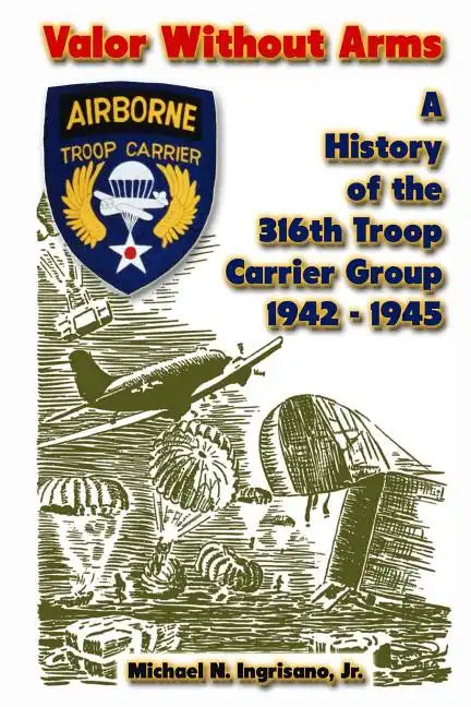 Valor Without Arms: A History of the 316th Troop Carrier Group 1942-1945 - Paperback