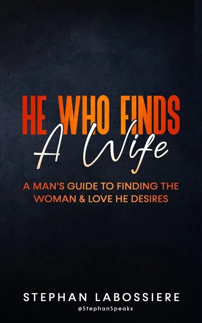 He Who Finds A Wife: A Man's Guide to Finding the Woman and Love He Desires - Paperback