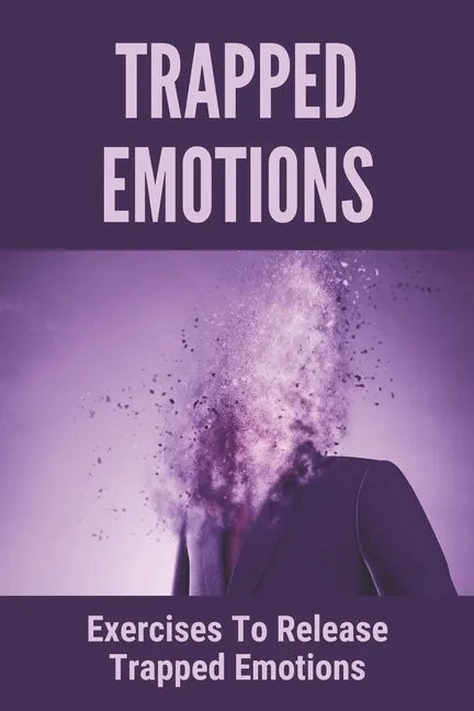 Trapped Emotions: Exercises To Release Trapped Emotions: How To Remove Mental Blocks That Keep You Stuck - Paperback