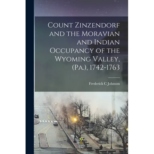 Count Zinzendorf and the Moravian and Indian Occupancy of the Wyoming Valley, (Pa.), 1742-1763 - Paperback