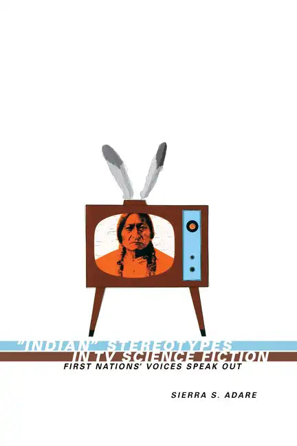 Indian Stereotypes in TV Science Fiction: First Nations' Voices Speak Out - Paperback