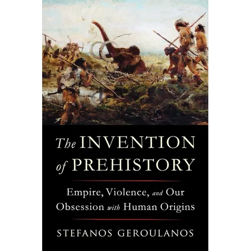 The Invention of Prehistory: Empire, Violence, and Our Obsession with Human Origins - Hardcover