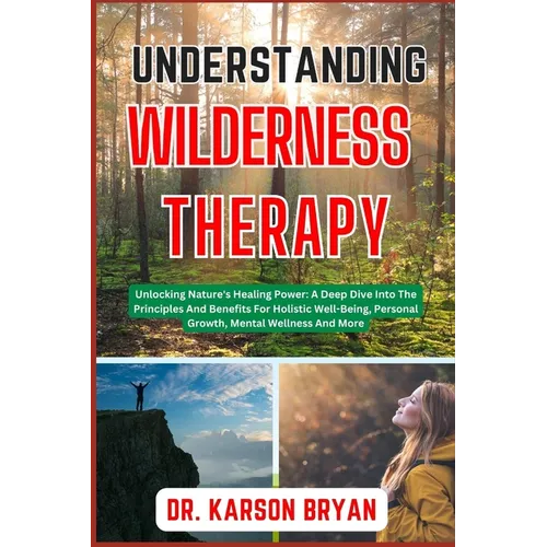 Understanding Wilderness Therapy: Unlocking Nature's Healing Power: A Deep Dive Into The Principles And Benefits For Holistic Well-Being, Personal Gro - Paperback