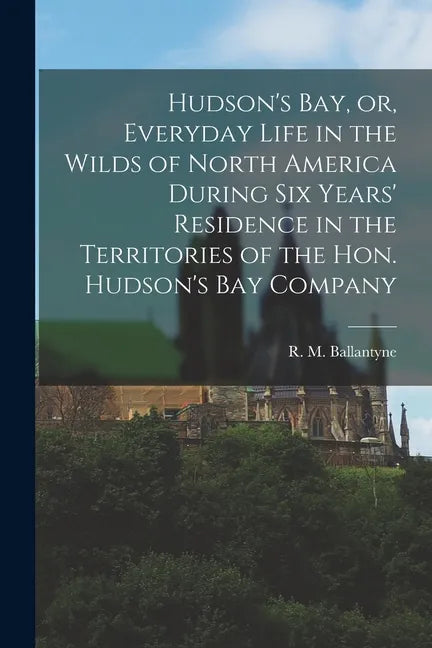 Hudson's Bay, or, Everyday Life in the Wilds of North America During Six Years' Residence in the Territories of the Hon. Hudson's Bay Company [microfo - Paperback