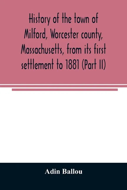 History of the town of Milford, Worcester county, Massachusetts, from its first settlement to 1881 (Part II) - Paperback