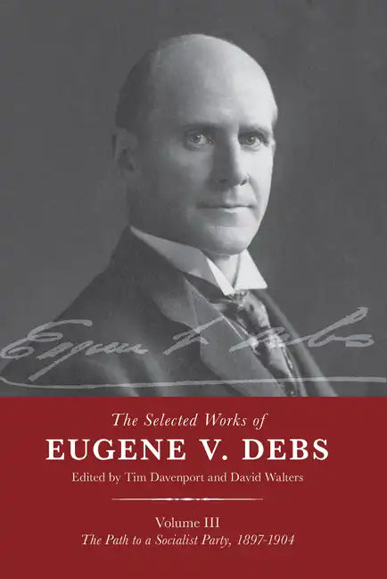 The Selected Works of Eugene V. Debs Vol. III: The Path to a Socialist Party, 1897-1904 - Paperback