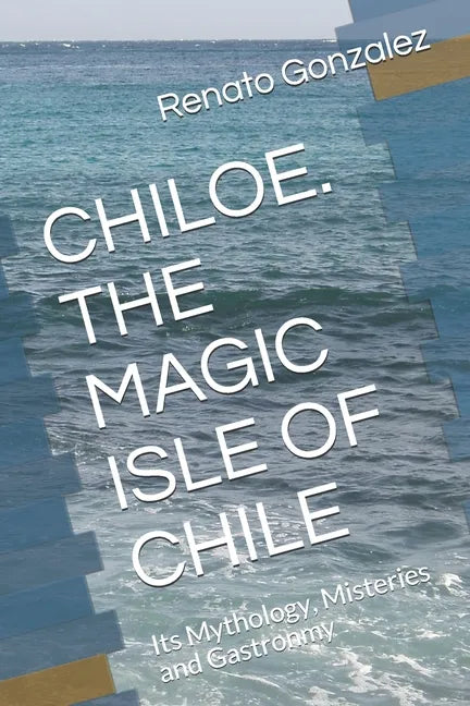 The Magic Island of Chiloe. Chile: Its Mythology, Mysteries and Gastronomy - Paperback