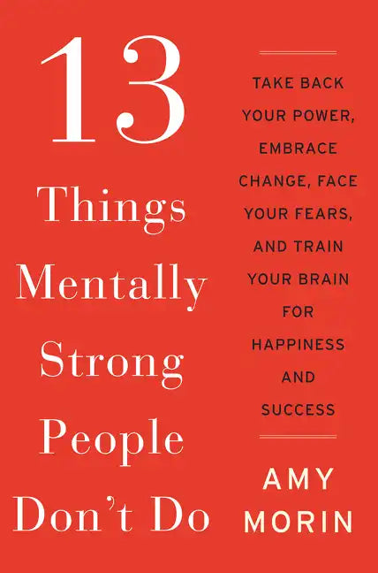 13 Things Mentally Strong People Don't Do: Take Back Your Power, Embrace Change, Face Your Fears, and Train Your Brain for Happiness and Success - Hardcover
