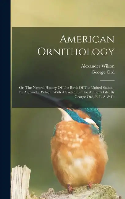 American Ornithology: Or, The Natural History Of The Birds Of The United States... By Alexander Wilson. With A Sketch Of The Author's Life, - Hardcover