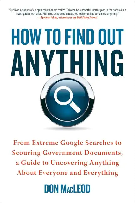 How to Find Out Anything: From Extreme Google Searches to Scouring Government Documents, a Guide to Uncovering Anything about Everyone and Everything - Paperback