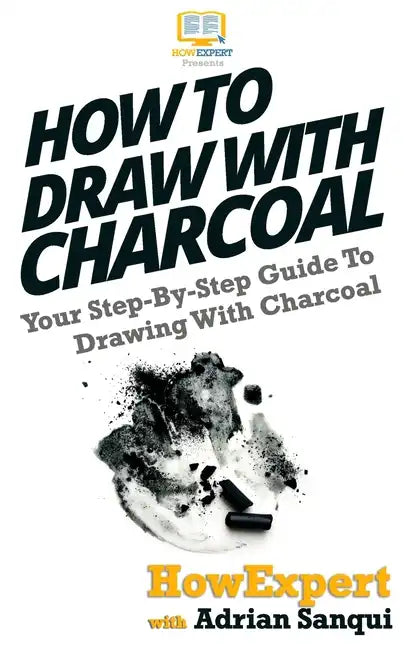 How To Draw With Charcoal: Your Step-By-Step Guide To Drawing With Charcoal - Paperback