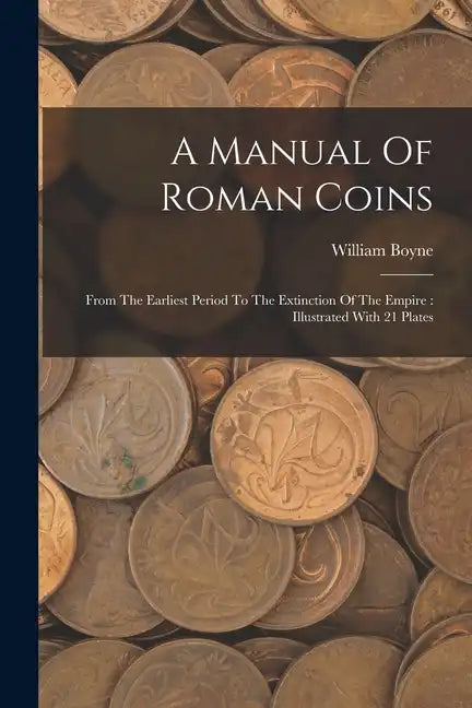 A Manual Of Roman Coins: From The Earliest Period To The Extinction Of The Empire: Illustrated With 21 Plates - Paperback