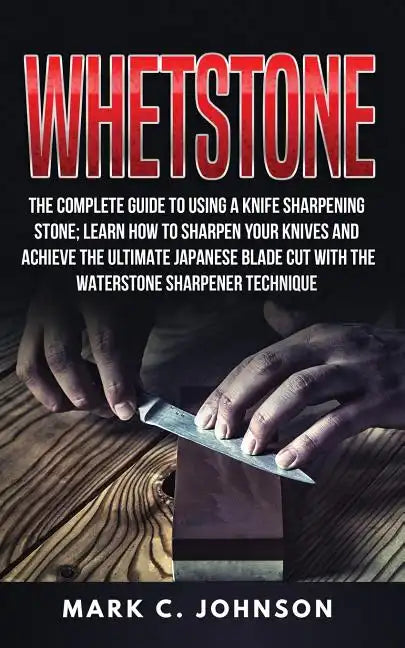 Whetstone: The Complete Guide To Using A Knife Sharpening Stone; Learn How To Sharpen Your Knives And Achieve The Ultimate Japane - Paperback