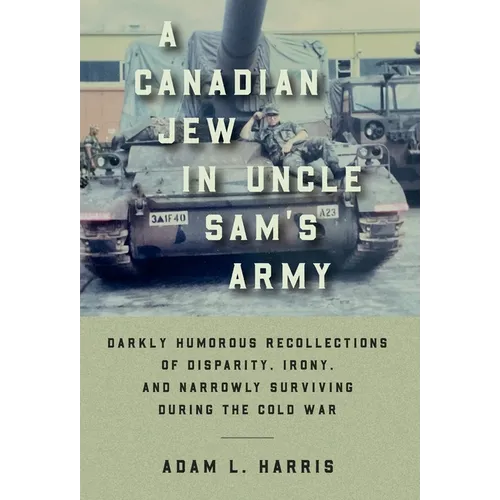 A Canadian Jew in Uncle Sam's Army: Darkly Humorous Recollections of Disparity, Irony, and Narrowly Surviving During the Cold War - Hardcover