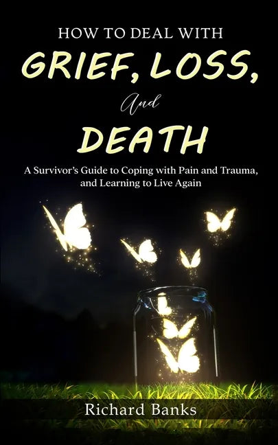 How to Deal with Grief, Loss, and Death: A Survivor's Guide to Coping with Pain and Trauma, and Learning to Live Again - Paperback