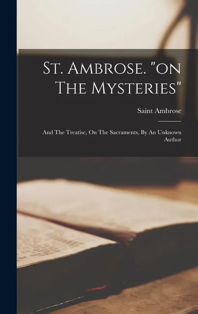 St. Ambrose. "on The Mysteries": And The Treatise, On The Sacraments, By An Unknown Author - Hardcover
