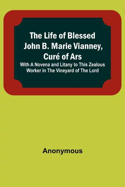 The Life of Blessed John B. Marie Vianney, Curé of Ars: With a Novena and Litany to this Zealous Worker in the Vineyard of the Lord - Paperback