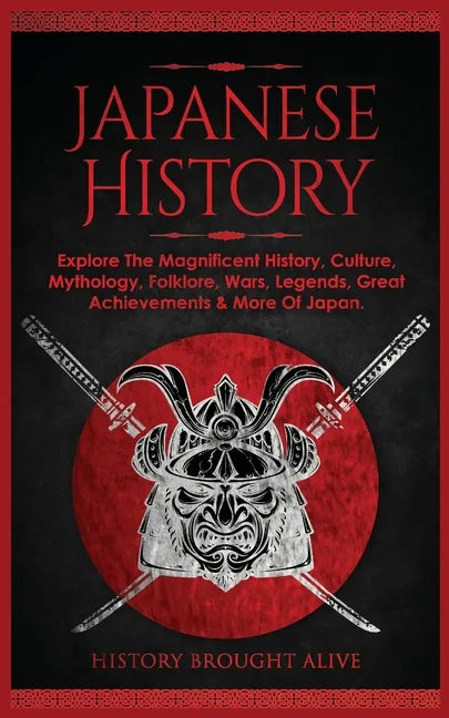 Japanese History: Explore The Magnificent History, Culture, Mythology, Folklore, Wars, Legends, Great Achievements & More Of Japan - Paperback
