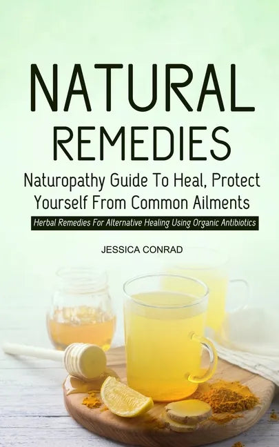 Natural Remedies: Naturopathy Guide To Heal, Protect Yourself From Common Ailments (Herbal Remedies For Alternative Healing Using Organic Antibiotics) - Paperback