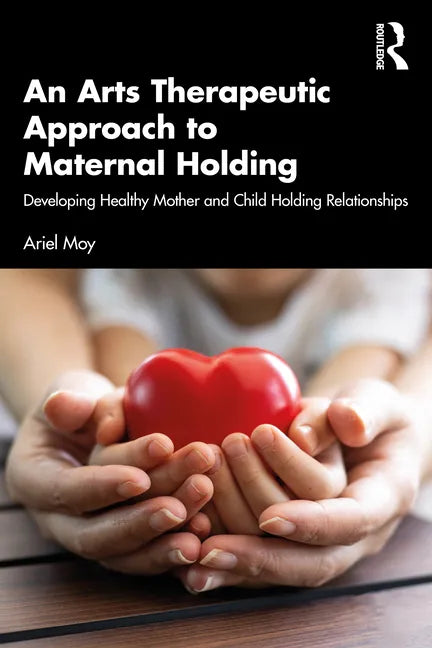 An Arts Therapeutic Approach to Maternal Holding: Developing Healthy Mother and Child Holding Relationships - Paperback