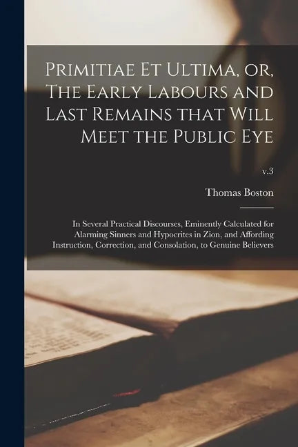 Primitiae Et Ultima, or, The Early Labours and Last Remains That Will Meet the Public Eye: in Several Practical Discourses, Eminently Calculated for A - Paperback