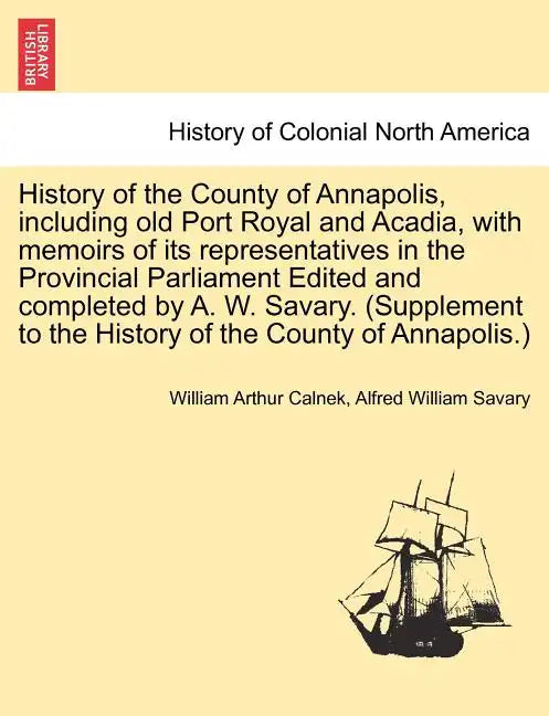 History of the County of Annapolis, Including Old Port Royal and Acadia, with Memoirs of Its Representatives in the Provincial Parliament Edited and C - Paperback