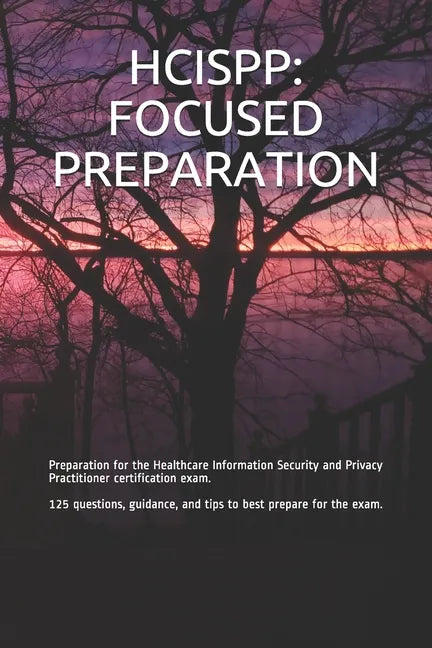 Hcispp: FOCUSED PREPARATION: Preparation for the Healthcare Information Security and Privacy Practitioner certification exam. - Paperback