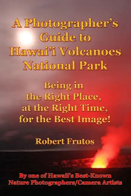 A Photographer's Guide to Hawaii Volcanoes National Park: Being in the Right Place, at the Right Time, for the Best Image! - Paperback