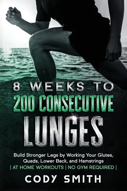 8 Weeks to 200 Consecutive Lunges: Build Stronger Legs by Working Your Glutes, Quads, Lower Back, and Hamstrings at Home Workouts No Gym Required - Paperback