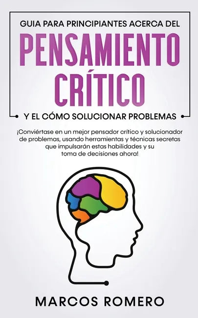 Guia para principiantes acerca del Pensamiento Crítico y el cómo Solucionar problemas: ¡Conviértase en un mejor pensador crítico y solucionador de pro - Paperback