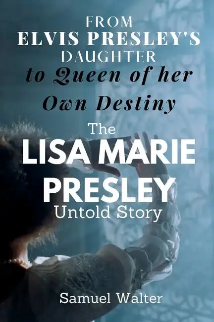 From Elvis Presley's Daughter to Queen of her Own Destiny: The Lisa Marie Presley Untold Story - Paperback