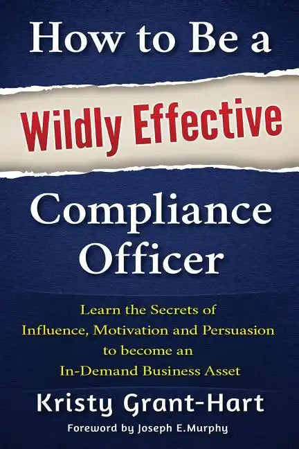 How to Be a Wildly Effective Compliance Officer: Learn the Secrets of Influence, Motivation and Persuasion to Become an In-Demand Business Asset - Paperback