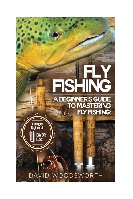 Fly Fishing: A Beginner's Guide to Mastering Fly Fishing for Beginners in 1 Day or Less! - Paperback