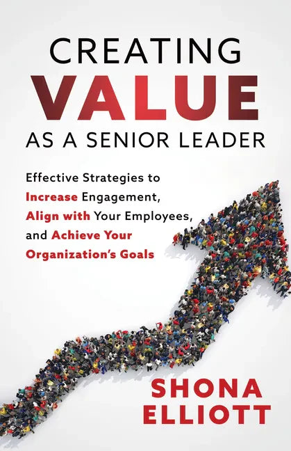 Creating Value as a Senior Leader: Effective Strategies to Increase Engagement, Align with Your Employees, and Achieve Your Organization's Goals - Paperback