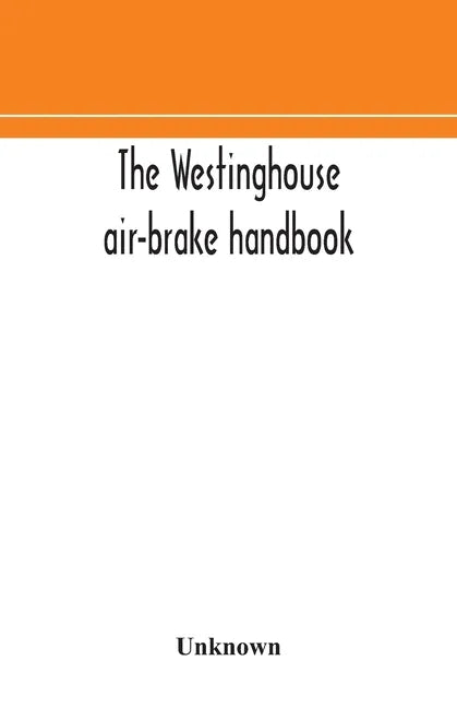The Westinghouse air-brake handbook; a convenient reference book for all persons interested in the construction, installation, operation, care, mainte - Paperback