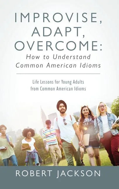 Improvise, Adapt, Overcome: How to Understand Common American Idioms: Life Lessons for Young Adults from Common American Idioms - Hardcover