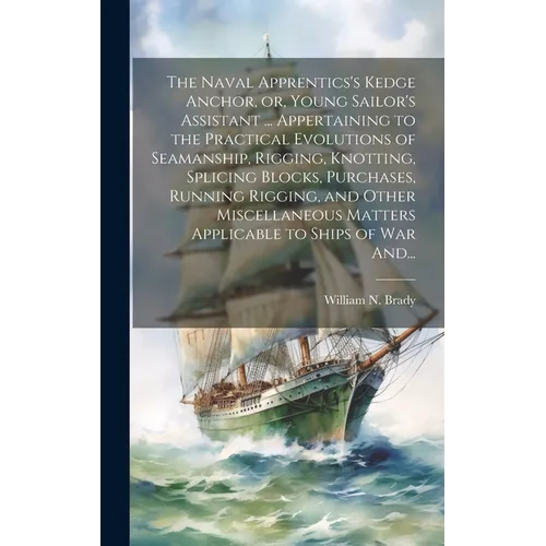 The Naval Apprentics's Kedge Anchor, or, Young Sailor's Assistant ... Appertaining to the Practical Evolutions of Seamanship, Rigging, Knotting, Splic - Hardcover